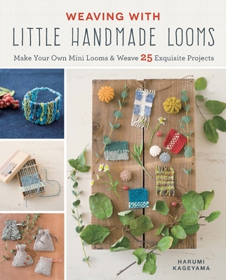 Weaving with Little Handmade Looms: Make Your Own Mini Looms & Weave 25 Exquisite Projects