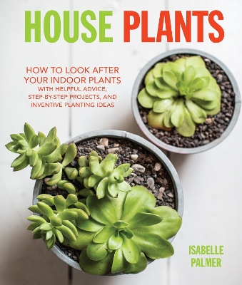 House Plants: How to Look After Your Indoor Plants: with Helpful Advice, Step-by-Step  Projects, and Inventive Planting Ideas