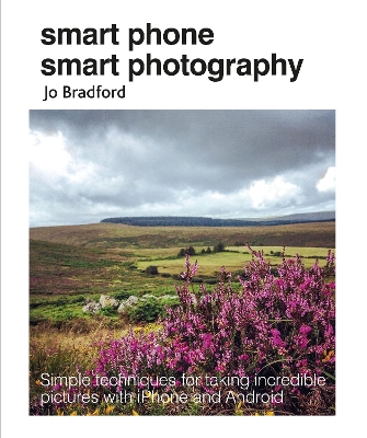 Smart Phone Smart Photography: Simple Techniques for Taking Incredible Pictures with iPhone and Android