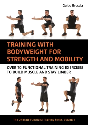 Training With Bodyweight for Strength and Mobility: Over 70 Functional Training Exercises to Build Muscle and Stay Limber, Volume 1, The Ultimate Functional Training Series