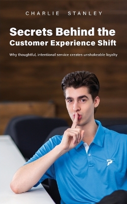 Secrets Behind the Customer Experience Shift: Why thoughtful, intentional service creates unshakeable loyalty Updated ed.