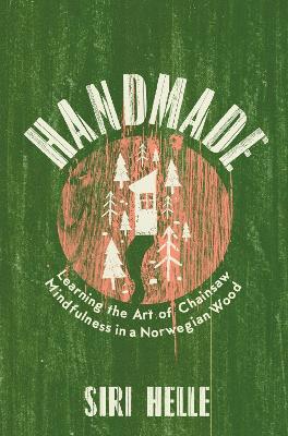 Handmade: Learning the Art of Chainsaw Mindfulness in a Norwegian Wood
