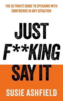 Just F**king Say It: The Ultimate Guide to Speaking with Confidence In Any Situation