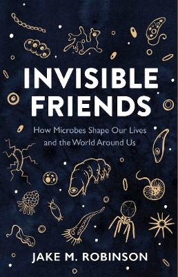 Invisible Friends: How Microbes Shape Our Lives and the World Around Us