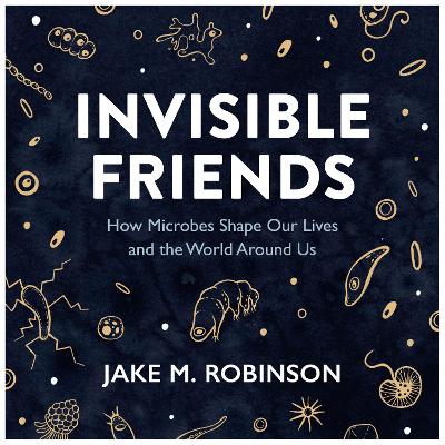 Invisible Friends: How Microbes Shape Our Lives and the World Around Us