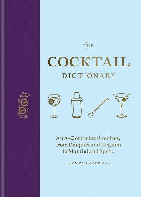 Cocktail Dictionary: An A Z of cocktail recipes, from Daiquiri and Negroni to Martini and Spritz