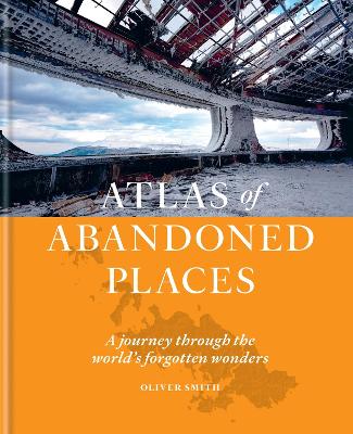 Atlas of Abandoned Places: A journey through the world's forgotten wonders