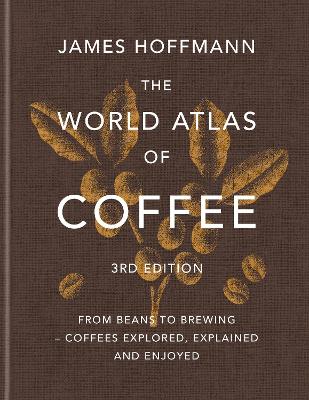 World Atlas of Coffee 3rd edition: From beans to brewing  coffees explored, explained and enjoyed