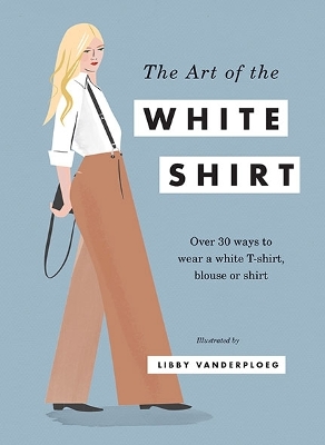 Art of the White Shirt: Over 30 Ways to Wear a White T-Shirt, Blouse or Shirt