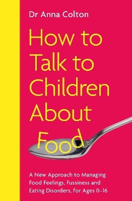 How to Talk to Children About Food: A New Approach to Managing Food Feelings, Fussiness and Eating Disorders,  for Ages 0-16