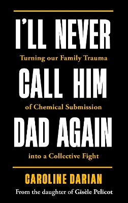 I'll Never Call Him Dad Again: By the daughter of Dominique Pelicot: Turning our family trauma of Chemical Submission into a collective fight