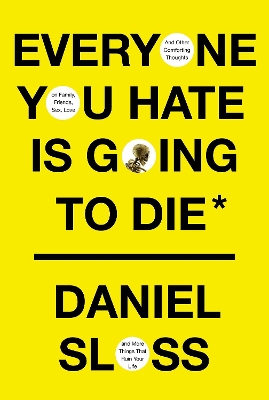 Everyone You Hate is Going to Die: And Other Comforting Thoughts on Family, Friends, Sex, Love, and More Things  That Ruin Your Life