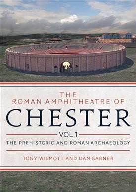 Roman Amphitheatre of Chester Volume 1: The Prehistoric and Roman Archaeology