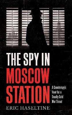 Spy in Moscow Station: A Counterspys Hunt for a Deadly Cold War Threat