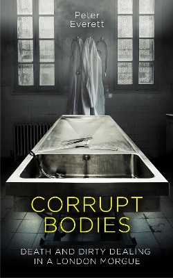 Corrupt Bodies: Death and Dirty Dealing at the Morgue: Shortlisted for CWA ALCS Dagger for  Non-Fiction 2020