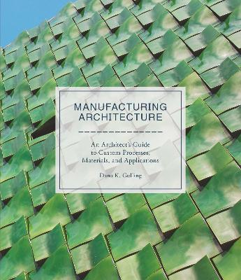 Manufacturing Architecture: An Architects Guide to Custom Processes, Materials, and Applications