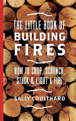 Little Book of Building Fires: How to Chop, Scrunch, Stack and Light a Fire