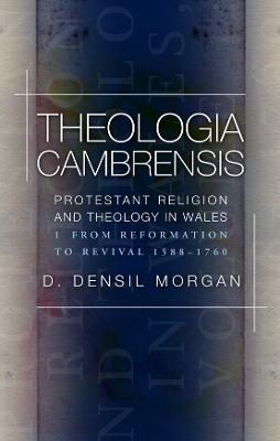 Theologia Cambrensis: Protestant Religion and Theology in Wales, Volume 1: From Reformation to  Revival 1588-1760