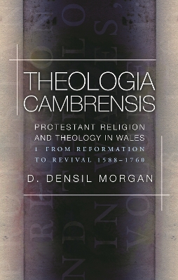 Theologia Cambrensis: Protestant Religion and Theology in Wales, Volume 1: From Reformation to  Revival 1588-1760