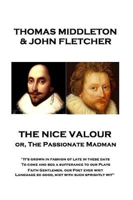 Nice Valour or, The Passionate Madman: &quote;It's grown in fashion of late in these days, To come and beg a sufferance to our Plays Faith Gentlemen, our Poet ever writ Language so good, mixt with such sprightly wit&quote;
