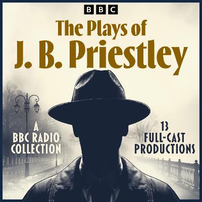 Plays of J. B. Priestley: A BBC Radio Collection of 13 Full-Cast Productions including An Inspector Calls
