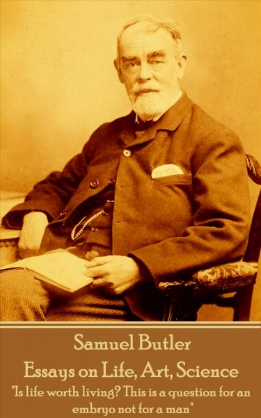 Samuel Butler - Essays on Life, Art, Science: Is life worth living? This is a question for an embryo not for a man