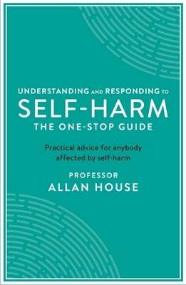 Understanding and Responding to Self-Harm: The One Stop Guide: Practical Advice for Anybody Affected by Self-Harm Main