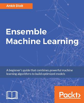Ensemble Machine Learning: A beginner's guide that combines powerful machine learning algorithms to  build optimized models