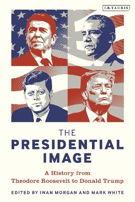 Presidential Image: A History from Theodore Roosevelt to Donald Trump