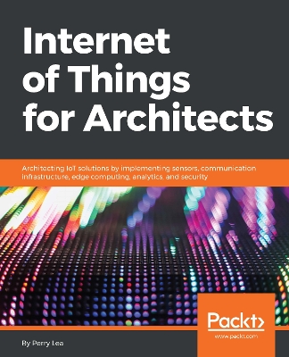 Internet of Things for Architects: Architecting IoT solutions by implementing sensors, communication  infrastructure, edge computing, analytics, and security
