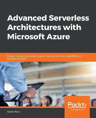 Advanced Serverless Architectures with Microsoft Azure: Design complex serverless systems quickly with the scalability and benefits  of Azure