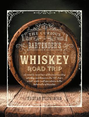 Curious Bartender's Whiskey Road Trip: A Coast to Coast Tour of the Most Exciting Whiskey Distilleries in the Us,  from Small-Scale Craft Operations to the Behemoths of Bourbon
