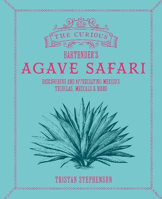 Curious Bartenders Agave Safari: Discovering and Appreciating Mexicos Tequilas, Mezcals & More