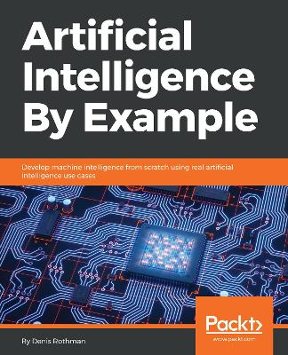 Artificial Intelligence By Example: Develop machine intelligence from scratch using real artificial intelligence  use cases