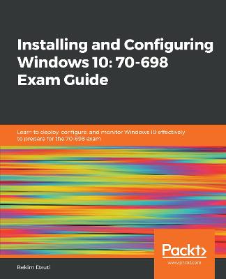 Installing and Configuring Windows 10: 70-698 Exam Guide: Learn to deploy, configure, and monitor Windows 10 effectively to prepare  for the 70-698 exam