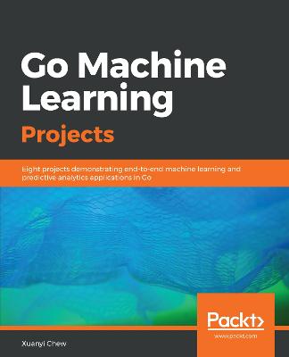 Go Machine Learning Projects: Eight projects demonstrating end-to-end machine learning and predictive  analytics applications in Go