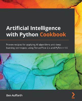 Artificial Intelligence with Python Cookbook: Proven recipes for applying AI algorithms and deep learning techniques using  TensorFlow 2.x and PyTorch 1.6