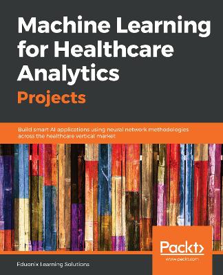 Machine Learning for Healthcare Analytics Projects: Build smart AI applications using neural network methodologies across the  healthcare vertical market