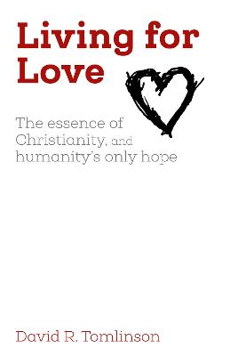 Living for Love: The essence of Christianity, and humanity's only hope