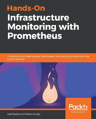 Hands-On Infrastructure Monitoring with Prometheus: Implement and scale queries, dashboards, and alerting across machines and  containers