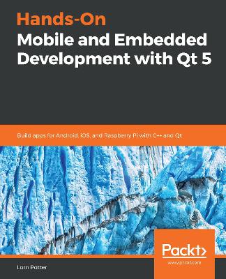 Hands-On Mobile and Embedded Development with Qt 5: Build apps for Android, iOS, and Raspberry Pi with Cplusplus and Qt