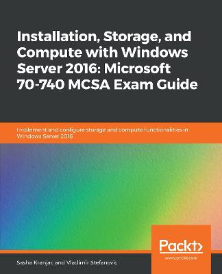 Installation, Storage, and Compute with Windows Server 2016: Microsoft  70-740 MCSA Exam Guide: Implement and configure storage and compute functionalities in Windows  Server 2016