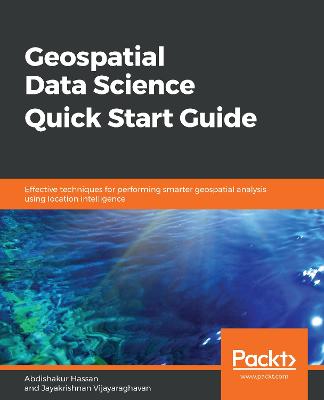 Geospatial Data Science Quick Start Guide: Effective techniques for performing smarter geospatial analysis using  location intelligence