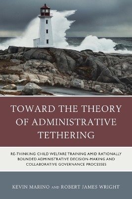 Toward the Theory of Administrative Tethering: Re-thinking Child Welfare Training amid Rationally Bounded Administrative  Decision-Making and Collaborative Governance Processes