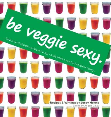 Be Veggie Sexy: Delicious & simple recipes you sip - a life hack to joyful healthier living.