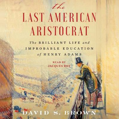 Last American Aristocrat: The Brilliant Life and Improbable Education of Henry Adams