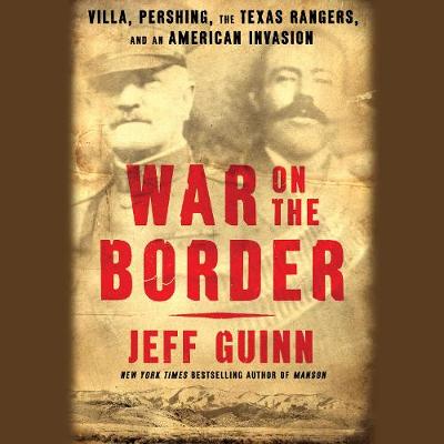 War on the Border: Villa, Pershing, the Texas Rangers, and an American Invasion