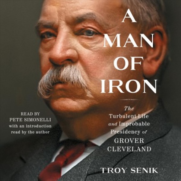 Man of Iron: The Turbulent Life and Improbable Presidency of Grover Cleveland
