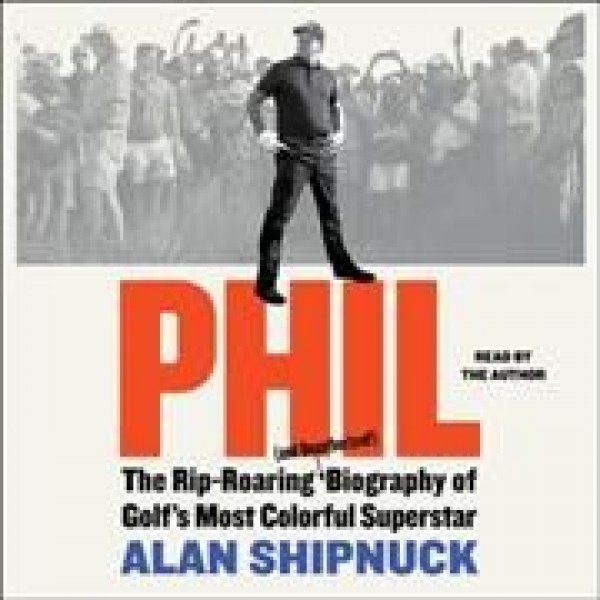 Phil: The Rip-Roaring (and Unauthorized!) Biography of Golf's Most Colorful  Superstar