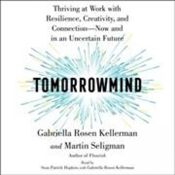 Tomorrowmind: Thriving at Work with Resilience, Creativity, and Connection--Now and in an  Uncertain Future